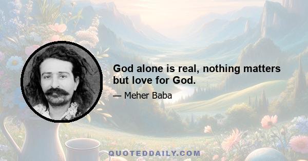 God alone is real, nothing matters but love for God.