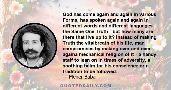 God has come again and again in various Forms, has spoken again and again in different words and different languages the Same One Truth - but how many are there that live up to it? Instead of making Truth the