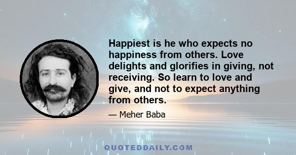 Happiest is he who expects no happiness from others. Love delights and glorifies in giving, not receiving. So learn to love and give, and not to expect anything from others.