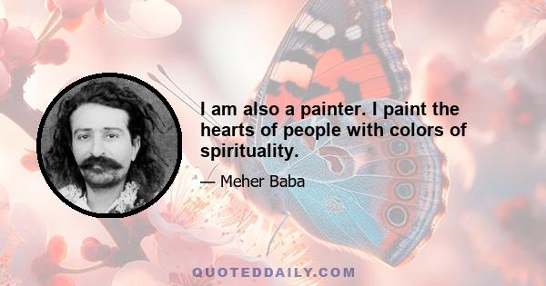 I am also a painter. I paint the hearts of people with colors of spirituality.