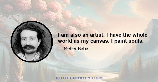 I am also an artist. I have the whole world as my canvas. I paint souls.