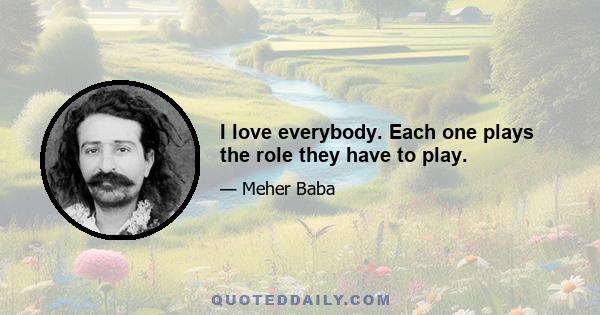 I love everybody. Each one plays the role they have to play.