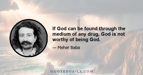 If God can be found through the medium of any drug, God is not worthy of being God.