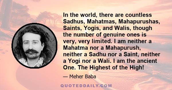 In the world, there are countless Sadhus, Mahatmas, Mahapurushas, Saints, Yogis, and Walis, though the number of genuine ones is very, very limited. I am neither a Mahatma nor a Mahapurush, neither a Sadhu nor a Saint,