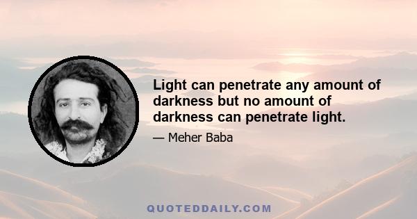 Light can penetrate any amount of darkness but no amount of darkness can penetrate light.