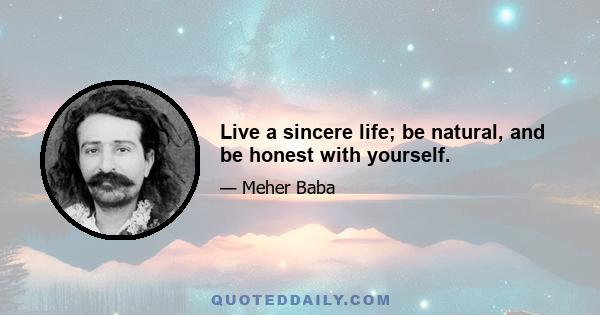 Live a sincere life; be natural, and be honest with yourself.