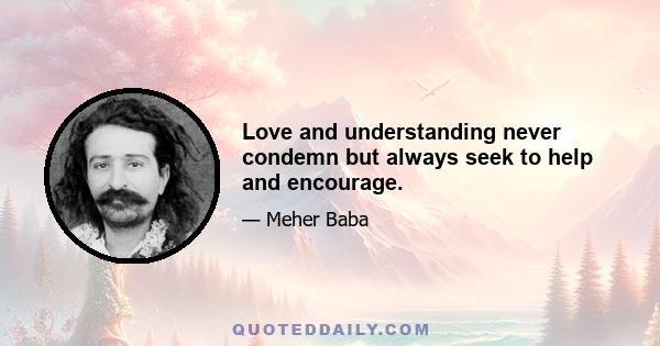 Love and understanding never condemn but always seek to help and encourage.