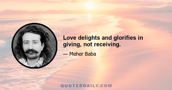 Love delights and glorifies in giving, not receiving.