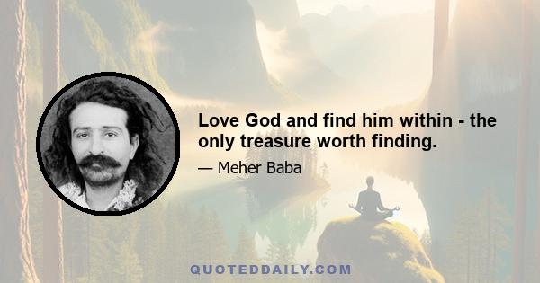 Love God and find him within - the only treasure worth finding.