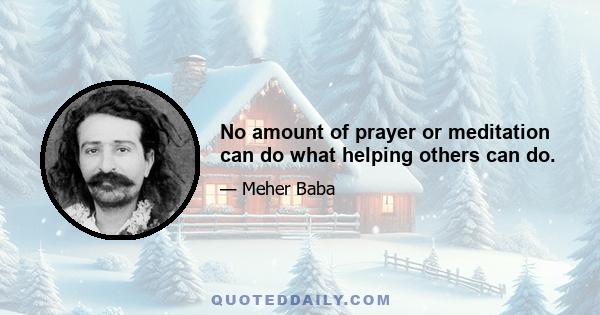 No amount of prayer or meditation can do what helping others can do.