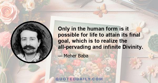 Only in the human form is it possible for life to attain its final goal, which is to realize the all-pervading and infinite Divinity.