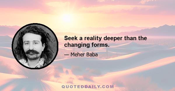 Seek a reality deeper than the changing forms.