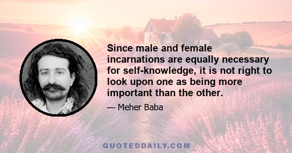 Since male and female incarnations are equally necessary for self-knowledge, it is not right to look upon one as being more important than the other.