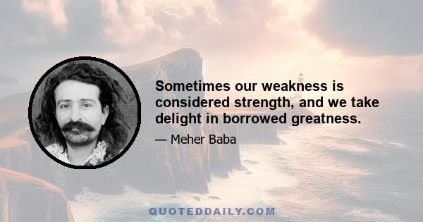 Sometimes our weakness is considered strength, and we take delight in borrowed greatness.