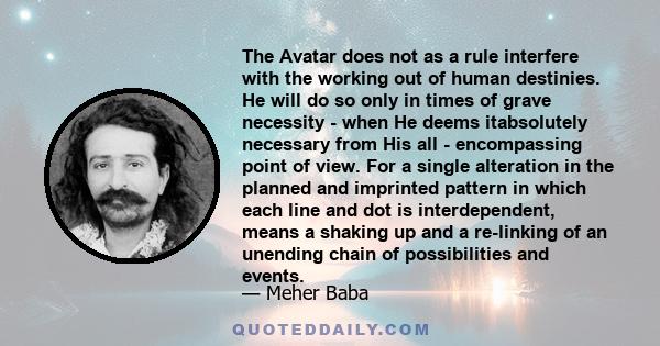 The Avatar does not as a rule interfere with the working out of human destinies. He will do so only in times of grave necessity - when He deems itabsolutely necessary from His all - encompassing point of view. For a