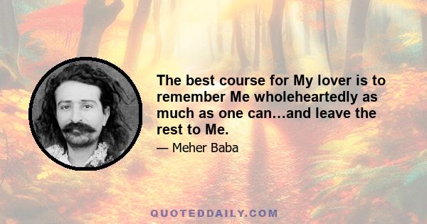 The best course for My lover is to remember Me wholeheartedly as much as one can…and leave the rest to Me.