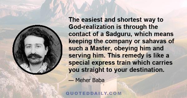 The easiest and shortest way to God-realization is through the contact of a Sadguru, which means keeping the company or sahavas of such a Master, obeying him and serving him. This remedy is like a special express train