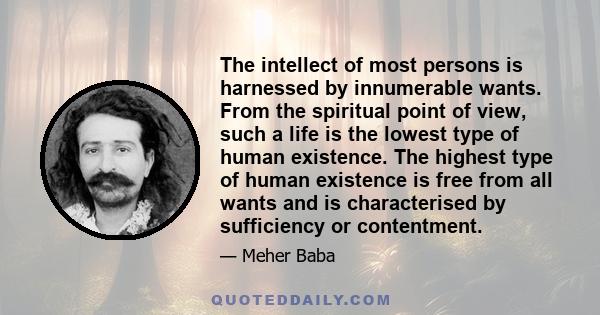 The intellect of most persons is harnessed by innumerable wants. From the spiritual point of view, such a life is the lowest type of human existence. The highest type of human existence is free from all wants and is