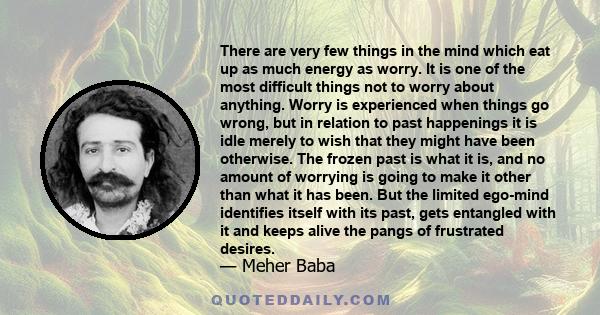 There are very few things in the mind which eat up as much energy as worry. It is one of the most difficult things not to worry about anything. Worry is experienced when things go wrong, but in relation to past