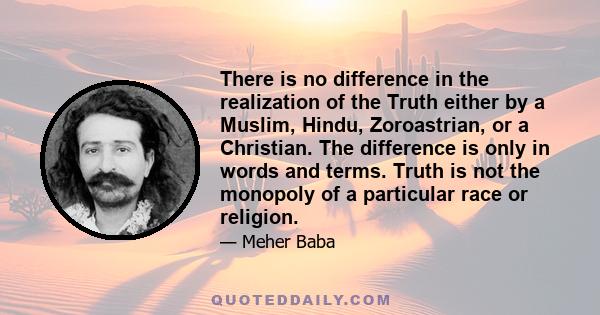 There is no difference in the realization of the Truth either by a Muslim, Hindu, Zoroastrian, or a Christian. The difference is only in words and terms. Truth is not the monopoly of a particular race or religion.