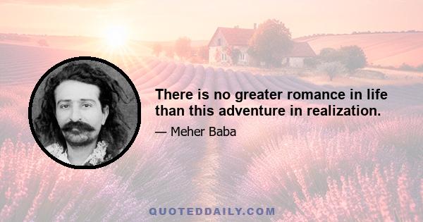 There is no greater romance in life than this adventure in realization.