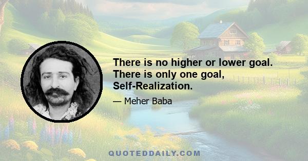 There is no higher or lower goal. There is only one goal, Self-Realization.