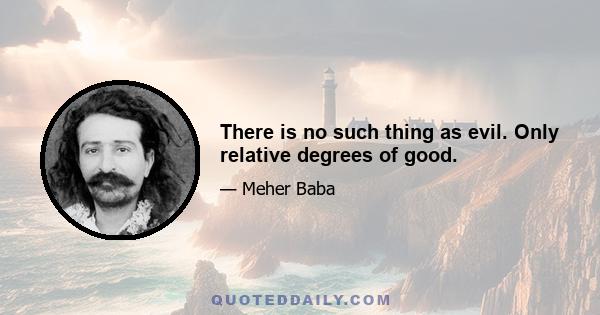 There is no such thing as evil. Only relative degrees of good.