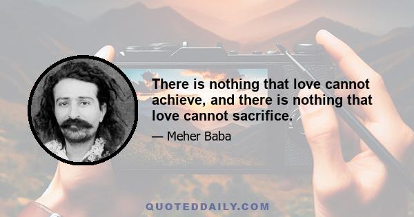 There is nothing that love cannot achieve, and there is nothing that love cannot sacrifice.