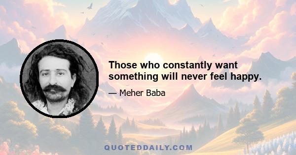 Those who constantly want something will never feel happy.