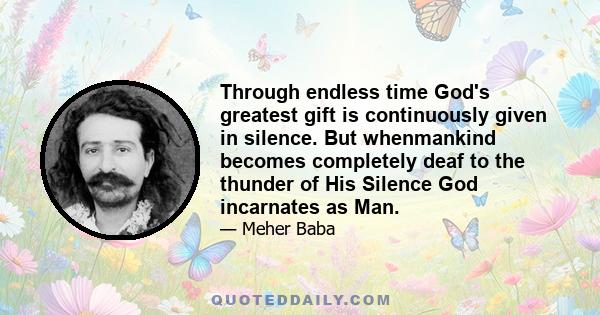 Through endless time God's greatest gift is continuously given in silence. But whenmankind becomes completely deaf to the thunder of His Silence God incarnates as Man.