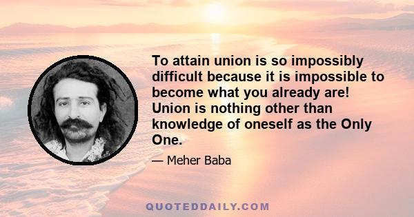 To attain union is so impossibly difficult because it is impossible to become what you already are! Union is nothing other than knowledge of oneself as the Only One.