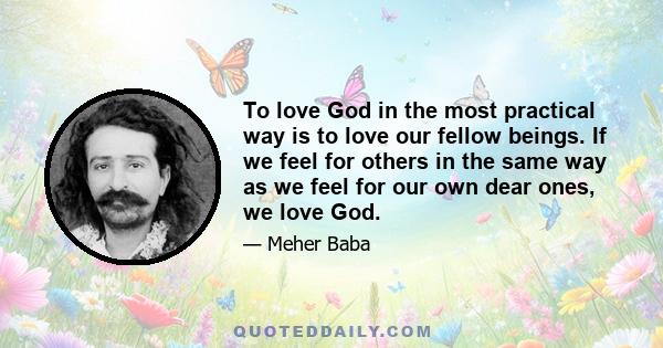 To love God in the most practical way is to love our fellow beings. If we feel for others in the same way as we feel for our own dear ones, we love God.