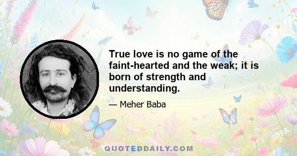 True love is no game of the faint-hearted and the weak; it is born of strength and understanding.