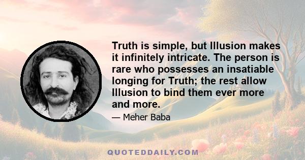 Truth is simple, but Illusion makes it infinitely intricate. The person is rare who possesses an insatiable longing for Truth; the rest allow Illusion to bind them ever more and more.