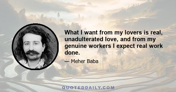 What I want from my lovers is real, unadulterated love, and from my genuine workers I expect real work done.