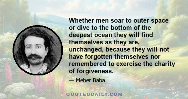 Whether men soar to outer space or dive to the bottom of the deepest ocean they will find themselves as they are, unchanged, because they will not have forgotten themselves nor remembered to exercise the charity of