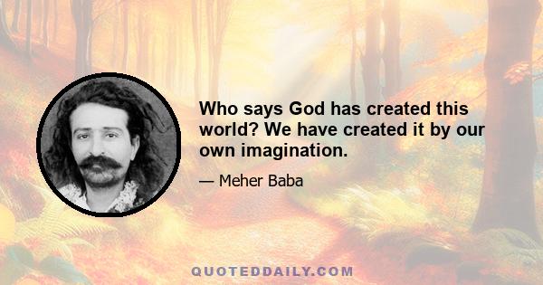 Who says God has created this world? We have created it by our own imagination.