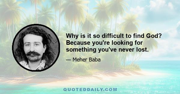 Why is it so difficult to find God? Because you're looking for something you've never lost.