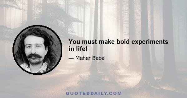 You must make bold experiments in life!