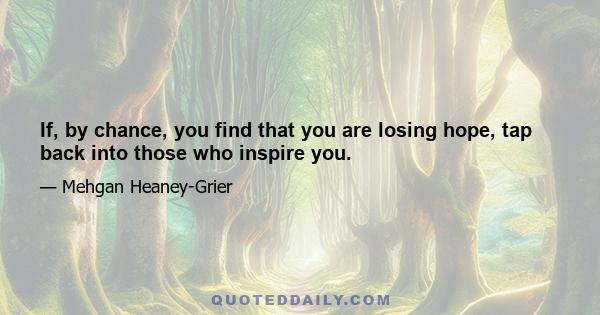 If, by chance, you find that you are losing hope, tap back into those who inspire you.