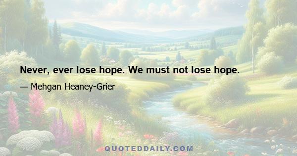 Never, ever lose hope. We must not lose hope.