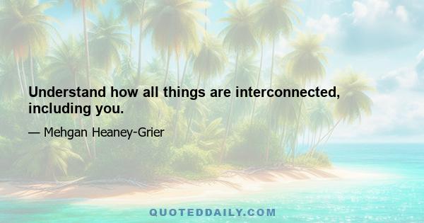 Understand how all things are interconnected, including you.