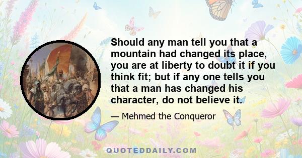 Should any man tell you that a mountain had changed its place, you are at liberty to doubt it if you think fit; but if any one tells you that a man has changed his character, do not believe it.