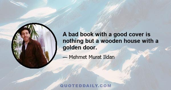 A bad book with a good cover is nothing but a wooden house with a golden door.