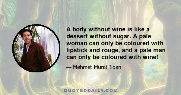 A body without wine is like a dessert without sugar. A pale woman can only be coloured with lipstick and rouge, and a pale man can only be coloured with wine!