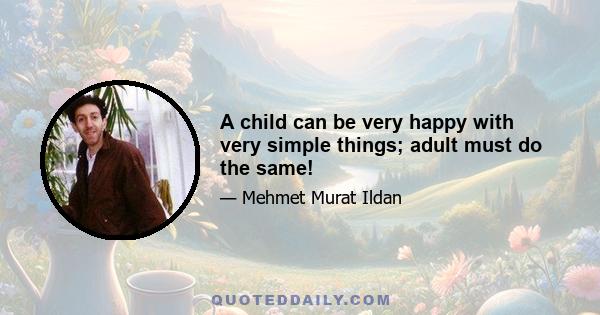 A child can be very happy with very simple things; adult must do the same!