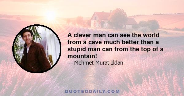 A clever man can see the world from a cave much better than a stupid man can from the top of a mountain!