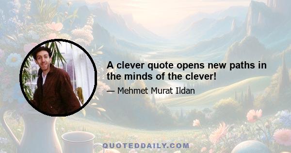 A clever quote opens new paths in the minds of the clever!