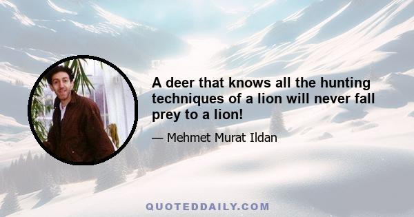 A deer that knows all the hunting techniques of a lion will never fall prey to a lion!