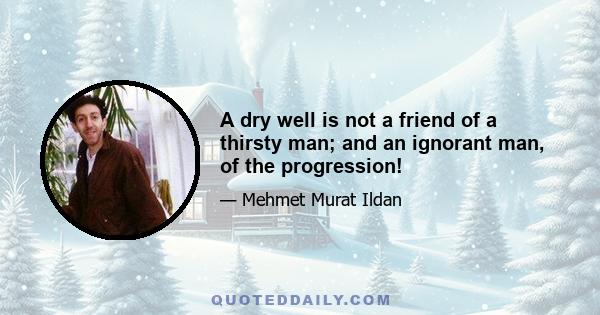 A dry well is not a friend of a thirsty man; and an ignorant man, of the progression!